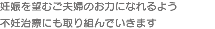 妊娠を望むご夫婦のお力になれるよう不妊治療にも取り組んでいきます。